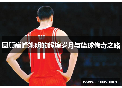 回顾巅峰姚明的辉煌岁月与篮球传奇之路
