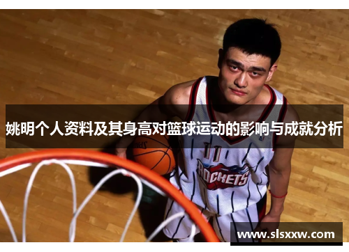 姚明个人资料及其身高对篮球运动的影响与成就分析