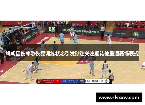 姚明因伤冰敷恢复训练状态引发球迷关注期待他重返赛场表现