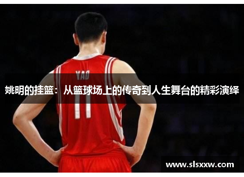 姚明的挂篮：从篮球场上的传奇到人生舞台的精彩演绎