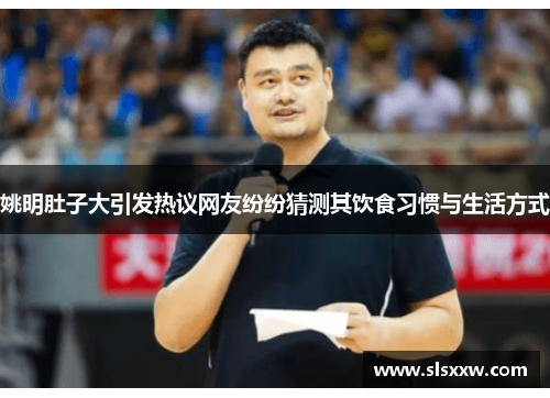 姚明肚子大引发热议网友纷纷猜测其饮食习惯与生活方式