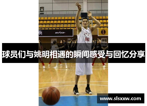 球员们与姚明相遇的瞬间感受与回忆分享
