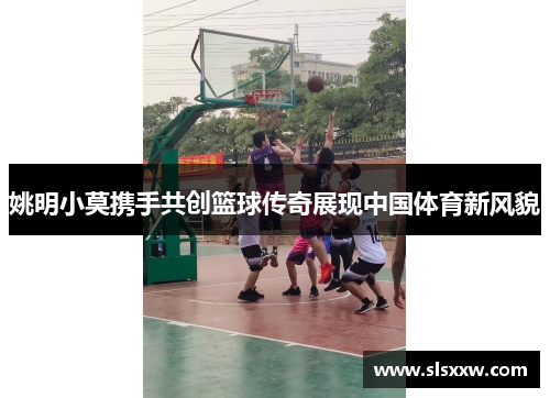 姚明小莫携手共创篮球传奇展现中国体育新风貌