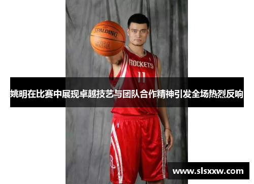 姚明在比赛中展现卓越技艺与团队合作精神引发全场热烈反响