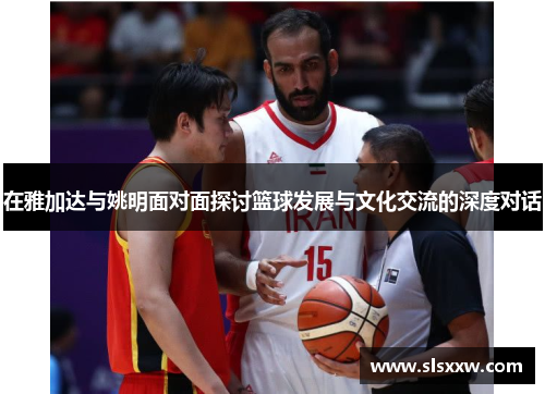 在雅加达与姚明面对面探讨篮球发展与文化交流的深度对话