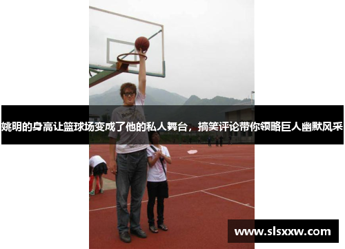 姚明的身高让篮球场变成了他的私人舞台，搞笑评论带你领略巨人幽默风采