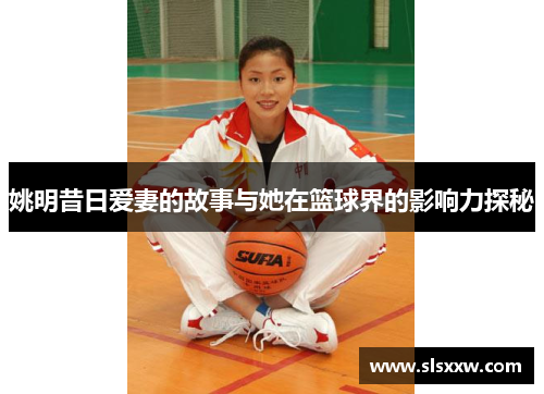 姚明昔日爱妻的故事与她在篮球界的影响力探秘