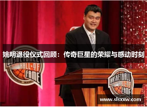 姚明退役仪式回顾：传奇巨星的荣耀与感动时刻