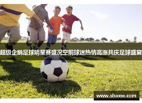 超级企鹅足球明星赛盛况空前球迷热情高涨共庆足球盛宴