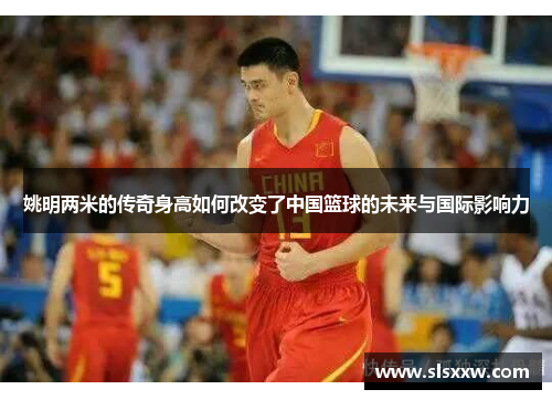 姚明两米的传奇身高如何改变了中国篮球的未来与国际影响力
