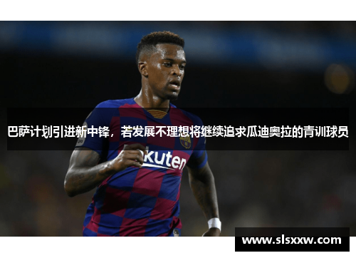 巴萨计划引进新中锋，若发展不理想将继续追求瓜迪奥拉的青训球员