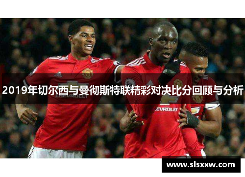 2019年切尔西与曼彻斯特联精彩对决比分回顾与分析