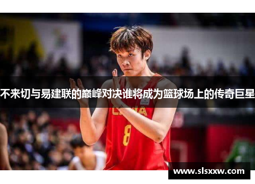 不来切与易建联的巅峰对决谁将成为篮球场上的传奇巨星