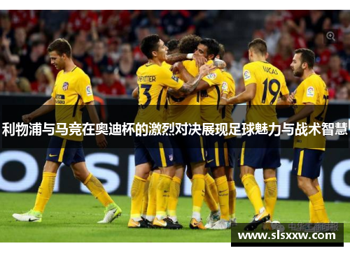 利物浦与马竞在奥迪杯的激烈对决展现足球魅力与战术智慧