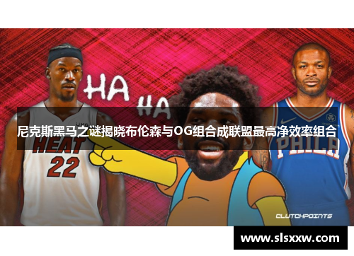 尼克斯黑马之谜揭晓布伦森与OG组合成联盟最高净效率组合