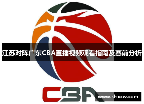 江苏对阵广东CBA直播视频观看指南及赛前分析