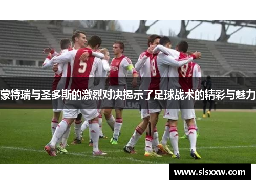 蒙特瑞与圣多斯的激烈对决揭示了足球战术的精彩与魅力